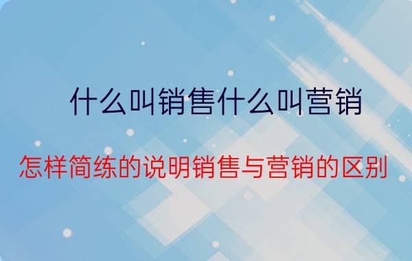 什么叫销售什么叫营销 怎样简练的说明销售与营销的区别？